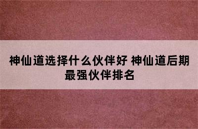 神仙道选择什么伙伴好 神仙道后期最强伙伴排名